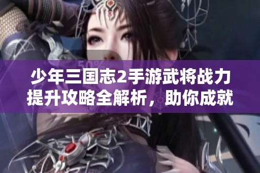 少年三國志2手游武將戰(zhàn)力提升攻略全解析，助你成就強者之路