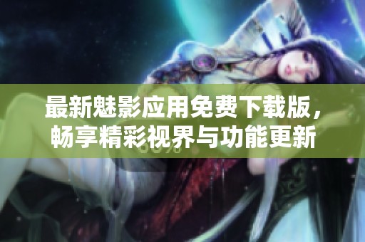 最新魅影應(yīng)用免費(fèi)下載版，暢享精彩視界與功能更新