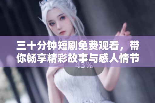 三十分鐘短劇免費觀看，帶你暢享精彩故事與感人情節(jié)