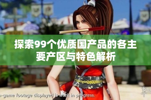 探索99個優(yōu)質(zhì)國產(chǎn)品的各主要產(chǎn)區(qū)與特色解析