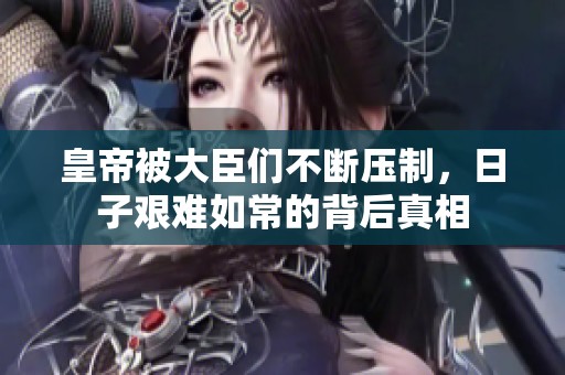 皇帝被大臣們不斷壓制，日子艱難如常的背后真相