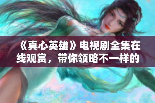 《真心英雄》電視劇全集在線(xiàn)觀(guān)賞，帶你領(lǐng)略不一樣的英雄故事