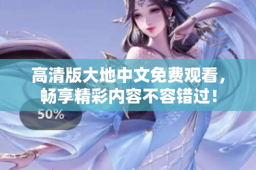 高清版大地中文免費觀看，暢享精彩內(nèi)容不容錯過！