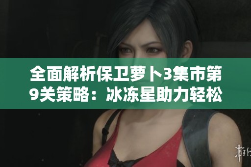 全面解析保衛(wèi)蘿卜3集市第9關(guān)策略：冰凍星助力輕松通關(guān)攻略
