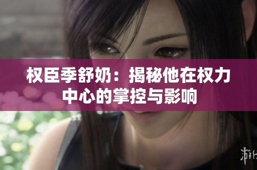 權(quán)臣季舒奶：揭秘他在權(quán)力中心的掌控與影響