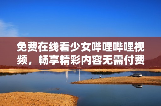 免費(fèi)在線看少女嗶哩嗶哩視頻，暢享精彩內(nèi)容無需付費(fèi)
