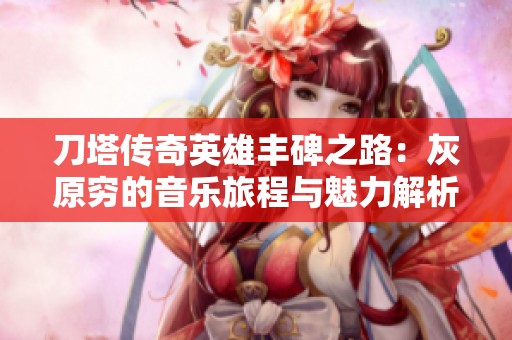 刀塔傳奇英雄豐碑之路：灰原窮的音樂旅程與魅力解析