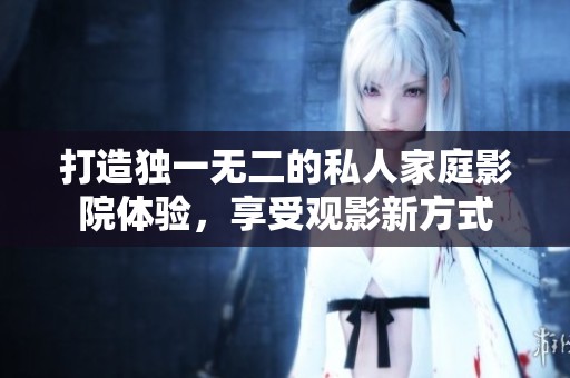 打造獨(dú)一無二的私人家庭影院體驗(yàn)，享受觀影新方式