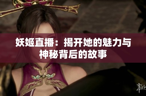妖姬直播：揭開她的魅力與神秘背后的故事