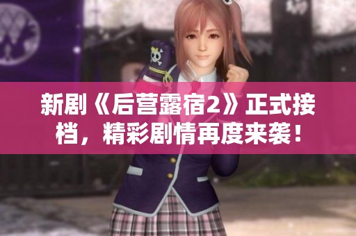 新劇《后營(yíng)露宿2》正式接檔，精彩劇情再度來(lái)襲！