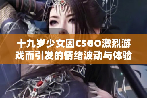 十九歲少女因CSGO激烈游戲而引發(fā)的情緒波動(dòng)與體驗(yàn)分享 十九歲少女因CSGO激烈游戲而引發(fā)的情緒波動(dòng)與體驗(yàn)分享