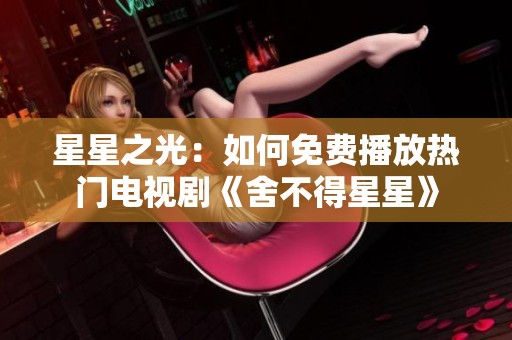 星星之光：如何免費播放熱門電視劇《舍不得星星》
