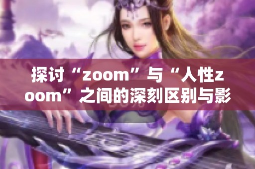 探討“zoom”與“人性zoom”之間的深刻區(qū)別與影響