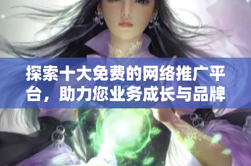 探索十大免費的網(wǎng)絡(luò)推廣平臺，助力您業(yè)務(wù)成長與品牌曝光