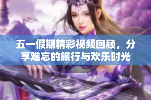 五一假期精彩視頻回顧，分享難忘的旅行與歡樂時光
