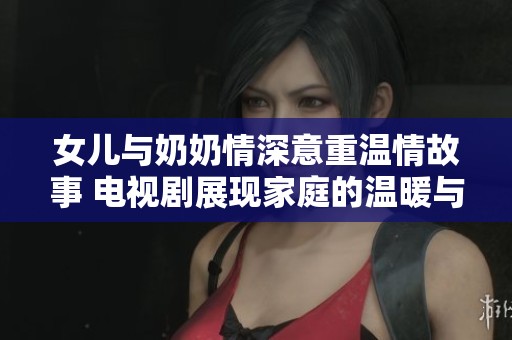 女兒與奶奶情深意重溫情故事 電視劇展現(xiàn)家庭的溫暖與祝福