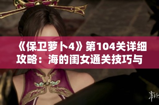 《保衛(wèi)蘿卜4》第104關(guān)詳細(xì)攻略：海的閨女通關(guān)技巧與圖文解析