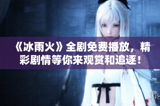 《冰雨火》全劇免費(fèi)播放，精彩劇情等你來(lái)觀賞和追逐！