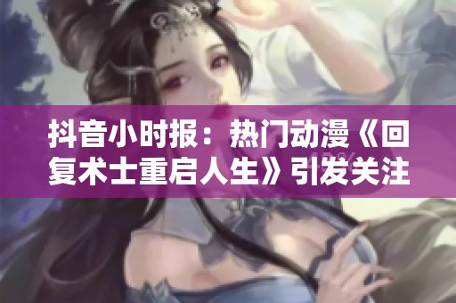 抖音小時(shí)報(bào)：熱門動(dòng)漫《回復(fù)術(shù)士重啟人生》引發(fā)關(guān)注與熱議