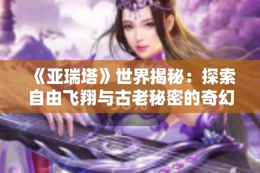 《亞瑞塔》世界揭秘：探索自由飛翔與古老秘密的奇幻旅程