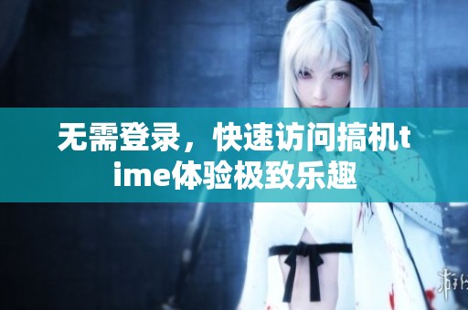 無需登錄，快速訪問搞機(jī)time體驗(yàn)極致樂趣