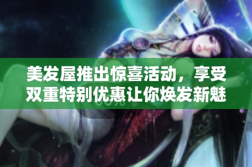 美發(fā)屋推出驚喜活動，享受雙重特別優(yōu)惠讓你煥發(fā)新魅力