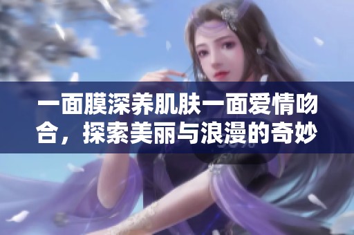 一面膜深養(yǎng)肌膚一面愛(ài)情吻合，探索美麗與浪漫的奇妙交融