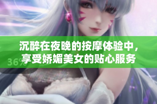 沉醉在夜晚的按摩體驗(yàn)中，享受嬌媚美女的貼心服務(wù)