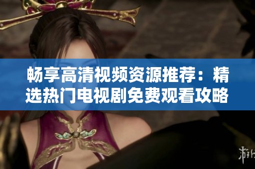 暢享高清視頻資源推薦：精選熱門電視劇免費(fèi)觀看攻略