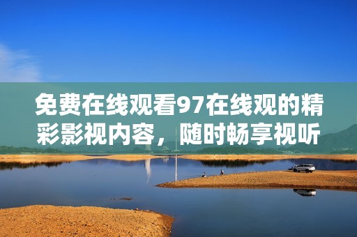 免費(fèi)在線觀看97在線觀的精彩影視內(nèi)容，隨時(shí)暢享視聽(tīng)盛宴
