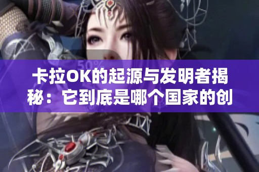 卡拉OK的起源與發(fā)明者揭秘：它到底是哪個國家的創(chuàng)意產(chǎn)物