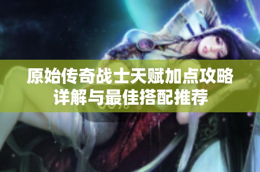 原始傳奇戰(zhàn)士天賦加點攻略詳解與最佳搭配推薦