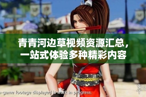 青青河邊草視頻資源匯總，一站式體驗(yàn)多種精彩內(nèi)容