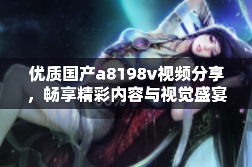 優(yōu)質(zhì)國產(chǎn)a8198v視頻分享，暢享精彩內(nèi)容與視覺盛宴