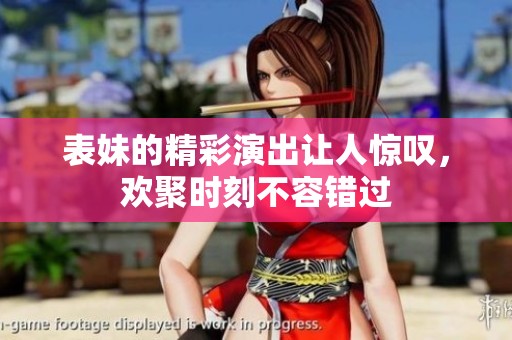 表妹的精彩演出讓人驚嘆，歡聚時刻不容錯過