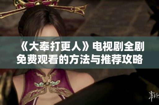 《大奉打更人》電視劇全劇免費觀看的方法與推薦攻略分享