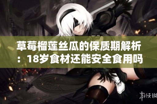 草莓榴蓮絲瓜的保質(zhì)期解析：18歲食材還能安全食用嗎