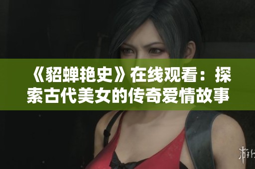 《貂蟬艷史》在線觀看：探索古代美女的傳奇愛情故事與歷史背景