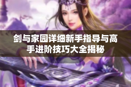 劍與家園詳細(xì)新手指導(dǎo)與高手進(jìn)階技巧大全揭秘