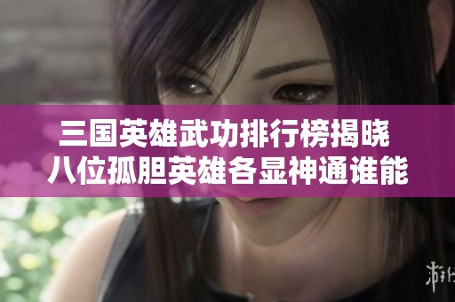 三國英雄武功排行榜揭曉 八位孤膽英雄各顯神通誰能奪魁