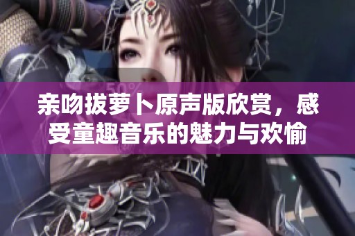 親吻拔蘿卜原聲版欣賞，感受童趣音樂(lè)的魅力與歡愉