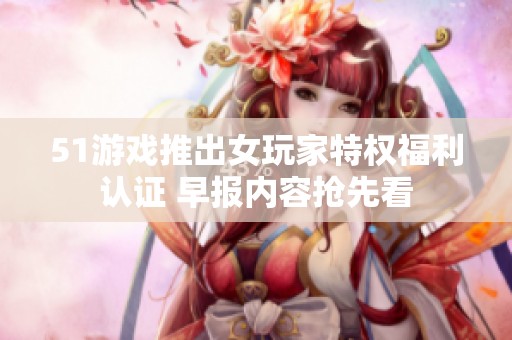 51游戲推出女玩家特權福利認證 早報內容搶先看