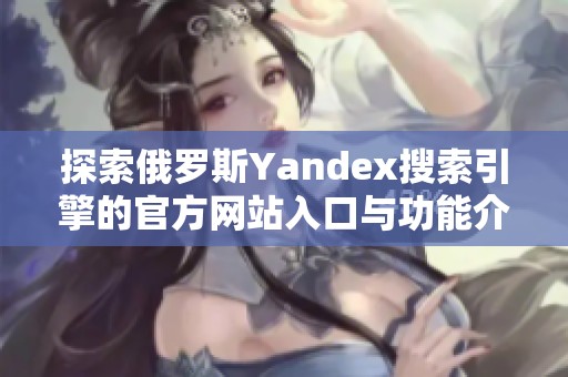 探索俄羅斯Yandex搜索引擎的官方網(wǎng)站入口與功能介紹