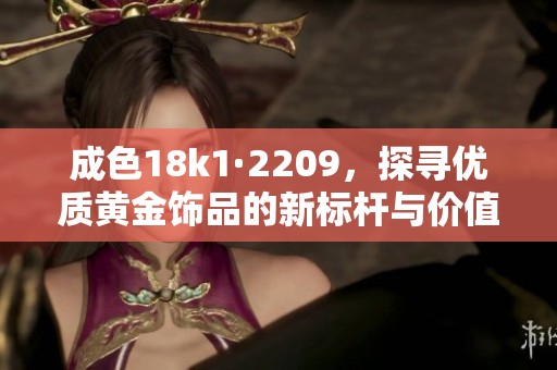 成色18k1·2209，探尋優(yōu)質(zhì)黃金飾品的新標(biāo)桿與價值分析