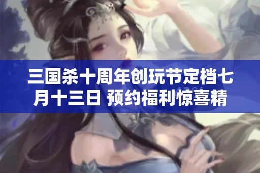 三國殺十周年創(chuàng)玩節(jié)定檔七月十三日 預(yù)約福利驚喜精彩啟幕！