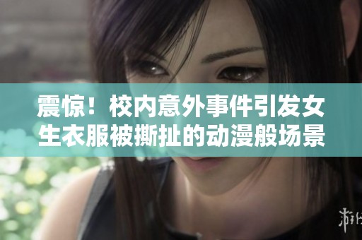 震驚！校內意外事件引發(fā)女生衣服被撕扯的動漫般場景