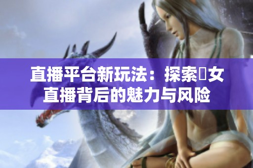 直播平臺新玩法：探索祼女直播背后的魅力與風(fēng)險