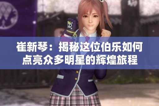 崔新琴：揭秘這位伯樂如何點亮眾多明星的輝煌旅程
