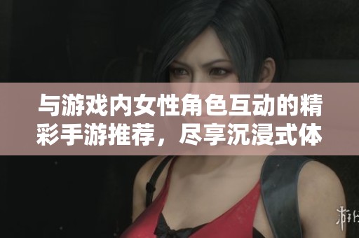與游戲內(nèi)女性角色互動的精彩手游推薦，盡享沉浸式體驗(yàn)