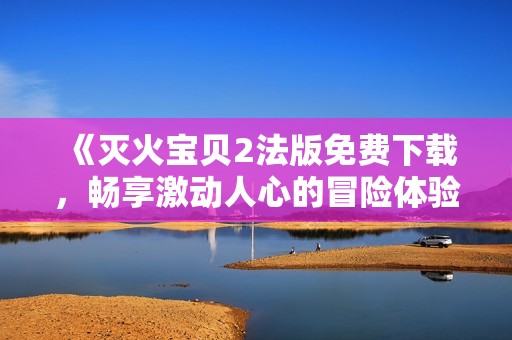 《滅火寶貝2法版免費下載，暢享激動人心的冒險體驗》